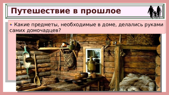 Путешествие в прошлое  Вспомните, как был устроен дом человека в Древней Руси.  Какую работу выполняли мужчины и женщины в домашнем хозяйстве?  Какие предметы, необходимые в доме, делались руками самих домочадцев? 