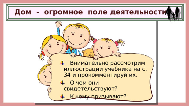 Дом - огромное поле деятельности .  Внимательно рассмотрим иллюстрации учебника на с. 34 и прокомментируй их.  О чем они свидетельствуют?  К чему призывают? 