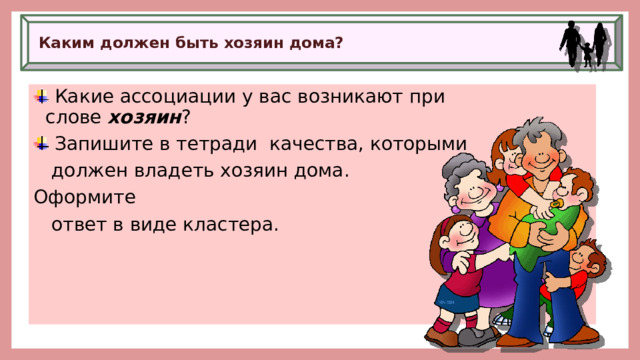 Каким должен быть хозяин дома?    Какие ассоциации у вас возникают при слове  хозяин ?  Запишите в тетради качества, которыми  должен владеть хозяин дома. Оформите  ответ в виде кластера. 