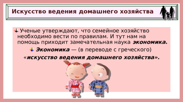 Искусство ведения домашнего хозяйства  Ученые утверждают, что семейное хозяйство необходимо вести по правилам. И тут нам на помощь приходит замечательная наука  экономика .  Экономика   — (в переводе с греческого) « искусство ведения домашнего хозяйства». 