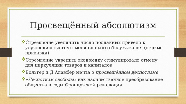 Просвещённый абсолютизм Стремление увеличить число подданных привело к улучшению системы медицинского обслуживания (первые прививки) Стремление укрепить экономику стимулировало отмену для циркуляции товаров и капиталов Вольтер и Д'Аламбер мечта о просвещённом деспотизме «Деспотизм свободы» как насильственное преобразование общества в годы Французской революции 