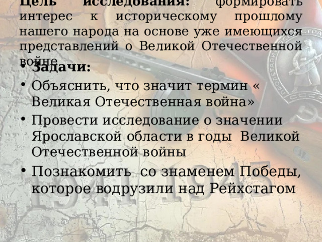 Цель исследования: формировать интерес к историческому прошлому нашего народа на основе уже имеющихся представлений о Великой Отечественной войне Задачи: Объяснить, что значит термин « Великая Отечественная война» Провести исследование о значении Ярославской области в годы Великой Отечественной войны Познакомить со знаменем Победы, которое водрузили над Рейхстагом 