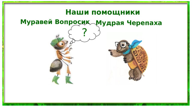 Наши помощники Муравей Вопросик Мудрая Черепаха  ? 