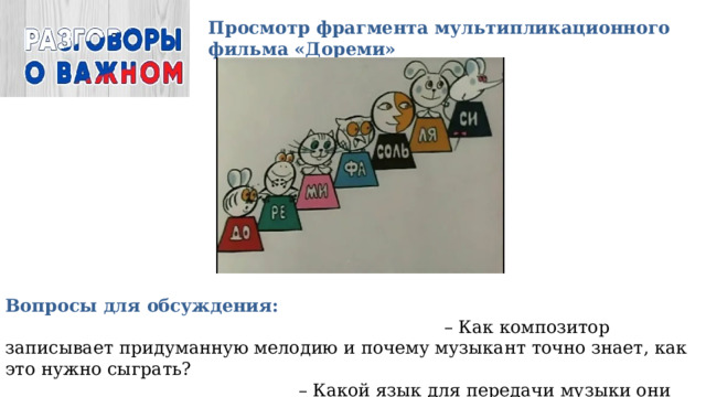 Просмотр фрагмента мультипликационного фильма «Дореми» Вопросы для обсуждения: – Как композитор записывает придуманную мелодию и почему музыкант точно знает, как это нужно сыграть? – Какой язык для передачи музыки они используют? 