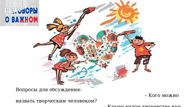 Вопросы для обсуждения: – Кого можно назвать творческим человеком? – Каким видом творчества вам нравится заниматься больше всего? 