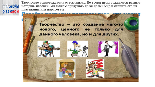 Творчество сопровождает нас всю жизнь. Во время игры рождаются разные истории, песенки, мы можем придумать даже целый мир и слепить его из пластилина или нарисовать. Давайте приведем примеры того, что может создать человек 