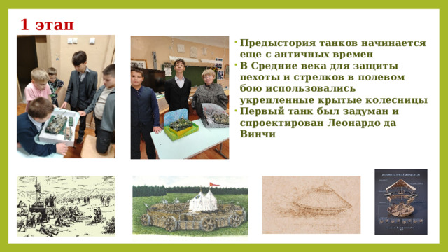 1 этап Предыстория танков начинается еще с античных времен В Средние века для защиты пехоты и стрелков в полевом бою использовались укрепленные крытые колесницы Первый танк был задуман и спроектирован Леонардо да Винчи 