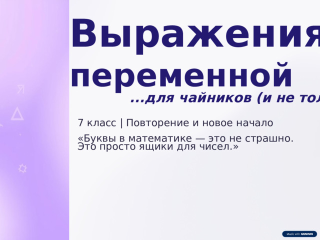  Выражения с переменной ...для чайников (и не только) 7 класс | Повторение и новое начало «Буквы в математике — это не страшно. Это просто ящики для чисел.» 