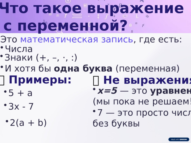 Что такое выражение  с переменной?  Это математическая запись , где есть: Числа Знаки (+, –, ·, :) И хотя бы одна буква (переменная) ✅  Примеры: ❌  Не выражения: x=5 — это уравнение  (мы пока не решаем!) 5 + a 3x - 7 7 — это просто число, без буквы 2(a + b) 