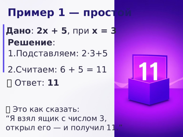  Пример 1 — простой Дано : 2x + 5 , при x = 3 Решение : Подставляем: 2⋅3+5 Считаем: 6 + 5 = 11 ✅  Ответ: 11 💬  Это как сказать: “ Я взял ящик с числом 3, открыл его — и получил 11.” 