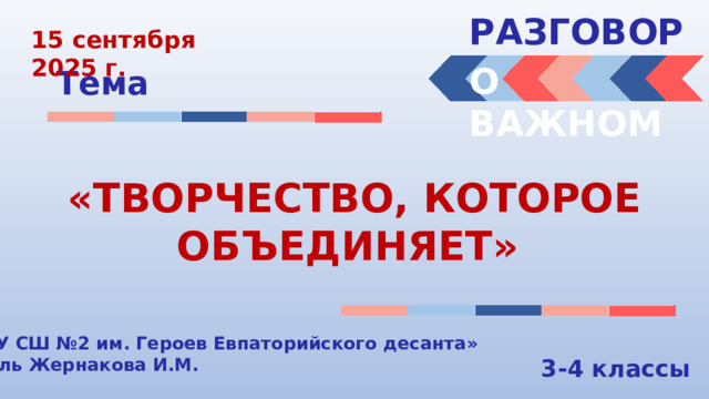 РАЗГОВОРЫ  15 сентября 2025 г. О ВАЖНОМ Тема «ТВОРЧЕСТВО, КОТОРОЕ ОБЪЕДИНЯЕТ» «МБОУ СШ №2 им. Героев Евпаторийского десанта» Учитель Жернакова И.М. 3-4 классы 
