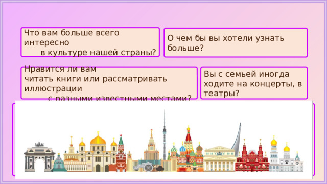 Что вам больше всего интересно в культуре нашей страны? О чем бы вы хотели узнать больше? Нравится ли вам Вы с семьей иногда ходите на концерты, в театры? читать книги или рассматривать иллюстрации с разными известными местами? 