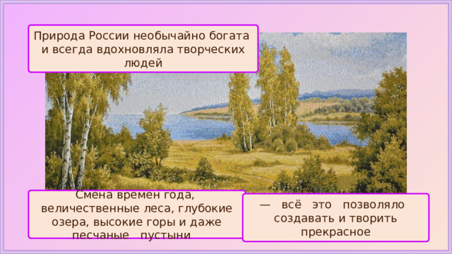 Природа России необычайно богата и всегда вдохновляла творческих людей Смена времен года, величественные леса, глубокие озера, высокие горы и даже песчаные пустыни — всё это позволяло создавать и творить прекрасное 