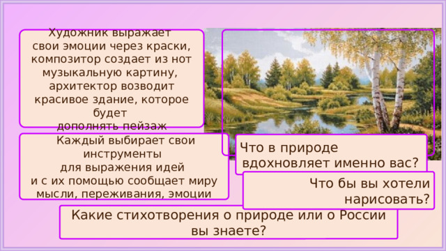 Художник выражает свои эмоции через краски, композитор создает из нот музыкальную картину, архитектор возводит красивое здание, которое будет дополнять пейзаж  Каждый выбирает свои инструменты для выражения идей и с их помощью сообщает миру мысли, переживания, эмоции Что в природе вдохновляет именно вас? Что бы вы хотели нарисовать? Какие стихотворения о природе или о России вы знаете? 