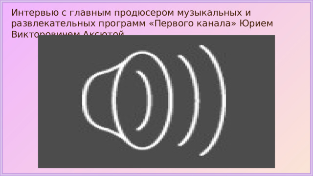 Интервью с главным продюсером музыкальных и развлекательных программ «Первого канала» Юрием Викторовичем Аксютой 