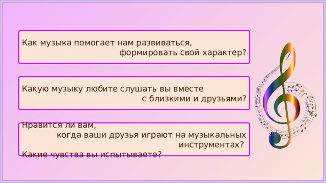 Как музыка помогает нам развиваться, формировать свой характер? Какую музыку любите слушать вы вместе с близкими и друзьями? Нравится ли вам, когда ваши друзья играют на музыкальных инструментах? Какие чувства вы испытываете? 