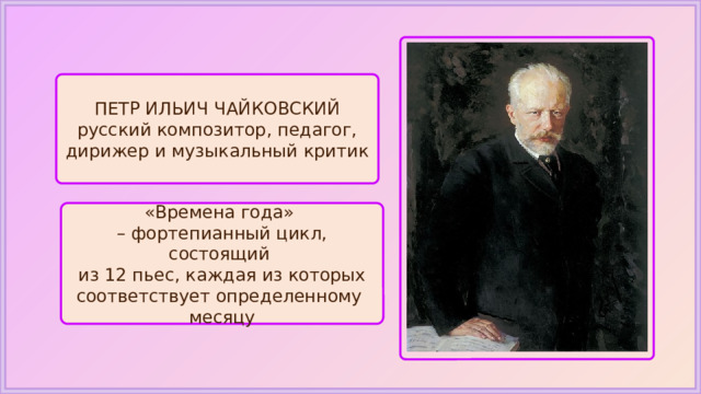 ПЕТР ИЛЬИЧ ЧАЙКОВСКИЙ русский композитор, педагог, дирижер и музыкальный критик «Времена года» – фортепианный цикл, состоящий из 12 пьес, каждая из которых соответствует определенному месяцу 