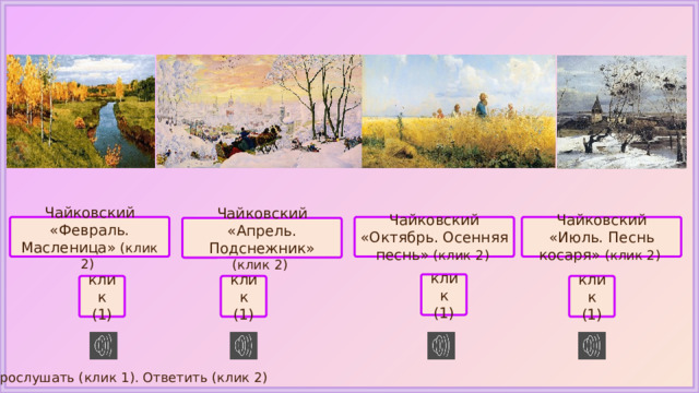 Чайковский «Февраль. Масленица» (клик 2) Чайковский «Июль. Песнь косаря» (клик 2) Чайковский «Октябрь. Осенняя песнь» (клик 2) Чайковский «Апрель. Подснежник» (клик 2) клик (1) клик клик клик (1) (1) (1) Прослушать (клик 1). Ответить (клик 2) 