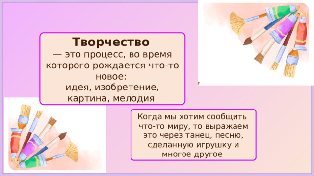 Творчество  — это процесс, во время которого рождается что-то новое: идея, изобретение, картина, мелодия Когда мы хотим сообщить что-то миру, то выражаем это через танец, песню, сделанную игрушку и многое другое 