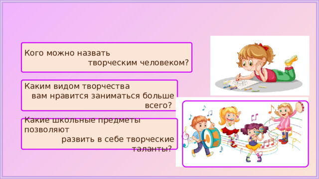 Кого можно назвать творческим человеком? Каким видом творчества вам нравится заниматься больше всего? Какие школьные предметы позволяют развить в себе творческие таланты? 