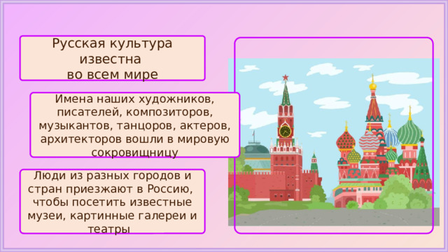 Русская культура известна во всем мире Имена наших художников, писателей, композиторов, музыкантов, танцоров, актеров, архитекторов вошли в мировую сокровищницу Люди из разных городов и стран приезжают в Россию, чтобы посетить известные музеи, картинные галереи и театры 