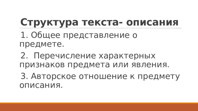 Структура текста- описания 1. Общее представление о предмете. 2. Перечисление характерных признаков предмета или явления. 3. Авторское отношение к предмету описания. 