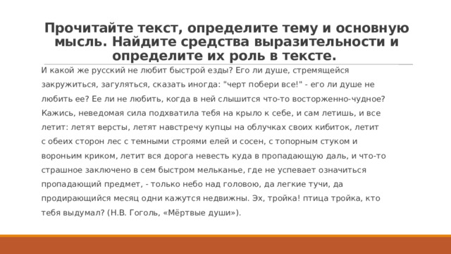 Прочитайте текст, определите тему и основную мысль. Найдите средства выразительности и определите их роль в тексте. И какой же русский не любит быстрой езды? Его ли душе, стремящейся закружиться, загуляться, сказать иногда: 