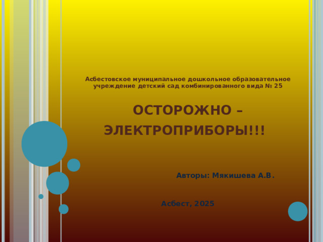 Асбестовское муниципальное дошкольное образовательное учреждение детский сад комбинированного вида № 25   ОСТОРОЖНО – ЭЛЕКТРОПРИБОРЫ!!!     Авторы: Мякишева А.В.      Асбест, 2025   