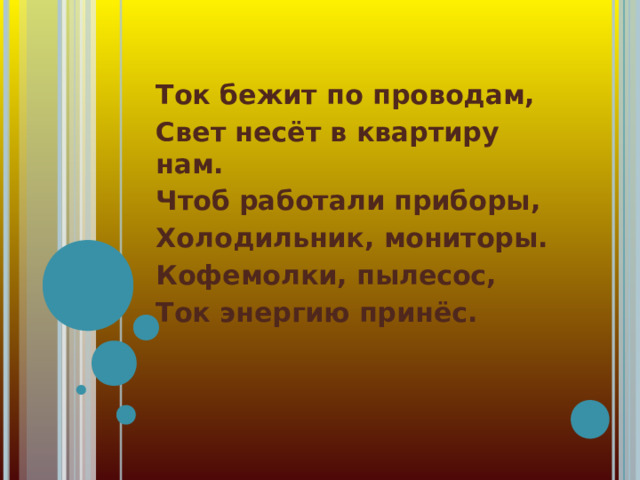 Ток бежит по проводам, Свет несёт в квартиру нам. Чтоб работали приборы, Холодильник, мониторы. Кофемолки, пылесос, Ток энергию принёс. 