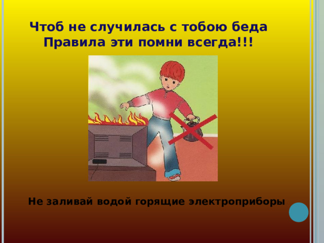 Чтоб не случилась с тобою беда  Правила эти помни всегда!!! Не заливай водой горящие электроприборы 
