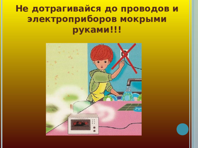 Не дотрагивайся до проводов и электроприборов мокрыми руками!!! 