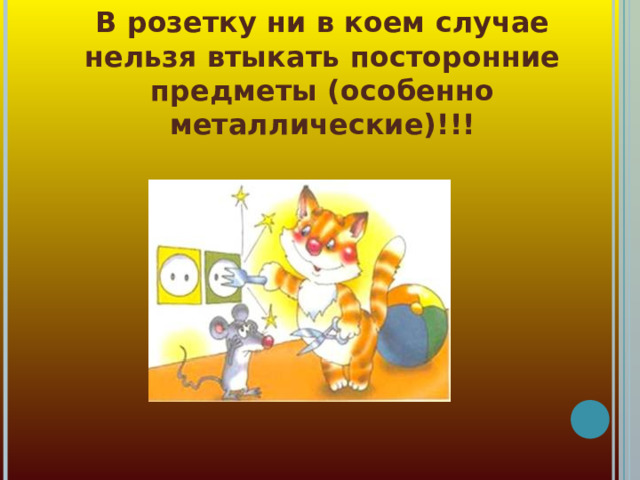 В розетку ни в коем случае нельзя втыкать посторонние предметы (особенно металлические)!!! 