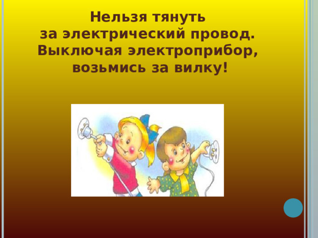 Нельзя тянуть  за электрический провод.  Выключая электроприбор,  возьмись за вилку! 