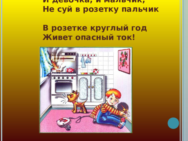 И девочка, и мальчик,  Не суй в розетку пальчик  В розетке круглый год  Живет опасный ток! 