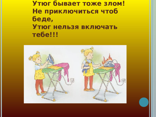 Нельзя играться с утюгом,  Утюг бывает тоже злом!  Не приключиться чтоб беде,  Утюг нельзя включать тебе!!! 