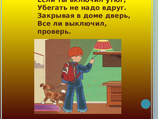  Если ты включил утюг,  Убегать не надо вдруг.  Закрывая в доме дверь,  Все ли выключил, проверь.  