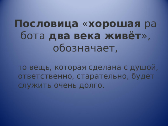 Пословица  « хорошая  работа  два   века   живёт », обозначает, что вещь, которая сделана с душой, ответственно, старательно, будет служить очень долго. 