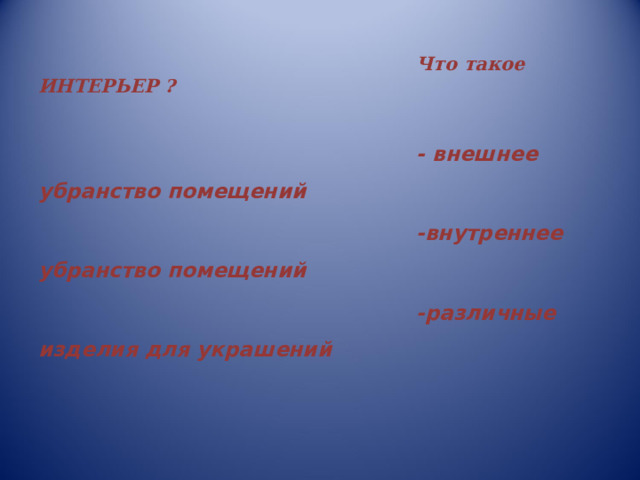 Что такое ИНТЕРЬЕР ?  - внешнее убранство помещений -внутреннее убранство помещений -различные изделия для украшений   