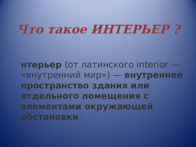  Что такое ИНТЕРЬЕР ?   Интерьер  (от латинского interior — «внутренний мир») —  внутреннее пространство здания или отдельного помещения с элементами окружающей обстановки .  