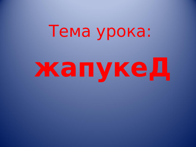  Тема урока:  жапукеД 