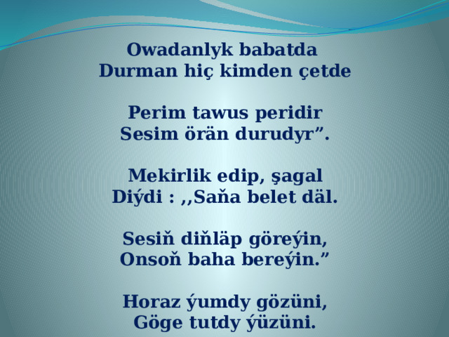 Owadanlyk babatda Durman hiç kimden çetde  Perim tawus peridir Sesim örän durudyr”.  Mekirlik edip, şagal Diýdi : ,,Saňa belet däl.  Sesiň diňläp göreýin, Onsoň baha bereýin.”  Horaz ýumdy gözüni, Göge tutdy ýüzüni. 