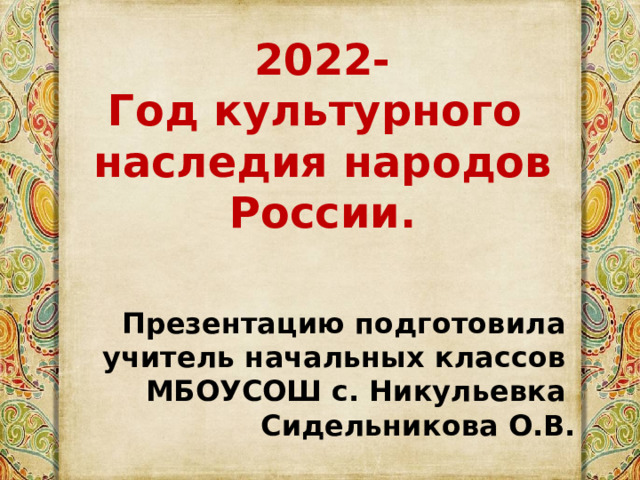 2022- Год культурного наследия народов России.   Презентацию подготовила учитель начальных классов МБОУСОШ с. Никульевка Сидельникова О.В. 