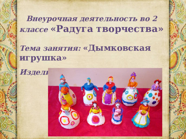 Внеурочная деятельность во 2 классе «Радуга творчества»  Тема занятия: «Дымковская игрушка»  Изделие: Барышня 