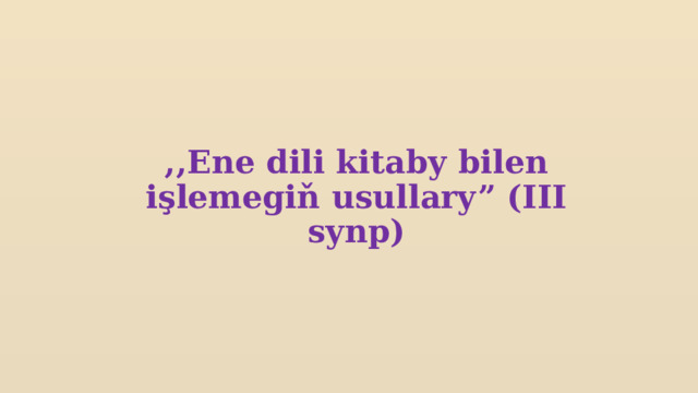    ,,Ene dili kitaby bilen işlemegiň usullary” (III synp)             