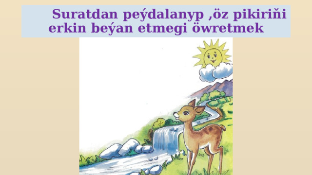  Suratdan peýdalanyp ,öz pikiriňi erkin beýan etmegi öwretmek 