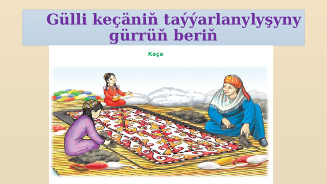  Gülli keçäniň taýýarlanylyşyny gürrüň beriň    