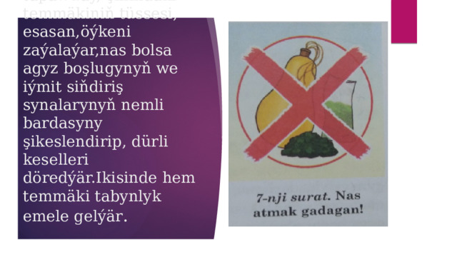  Nasyň çilimden tapawudy, çilimdäki temmäkiniň tüssesi, esasan,öýkeni zaýalaýar,nas bolsa agyz boşlugynyň we iýmit siňdiriş synalarynyň nemli bardasyny şikeslendirip, dürli keselleri döredýär.Ikisinde hem temmäki tabynlyk emele gelýär . 