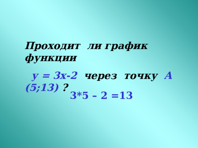 Проходит ли график функции  у = 3х-2  через точку А (5;13) ? 3*5 – 2 =13 