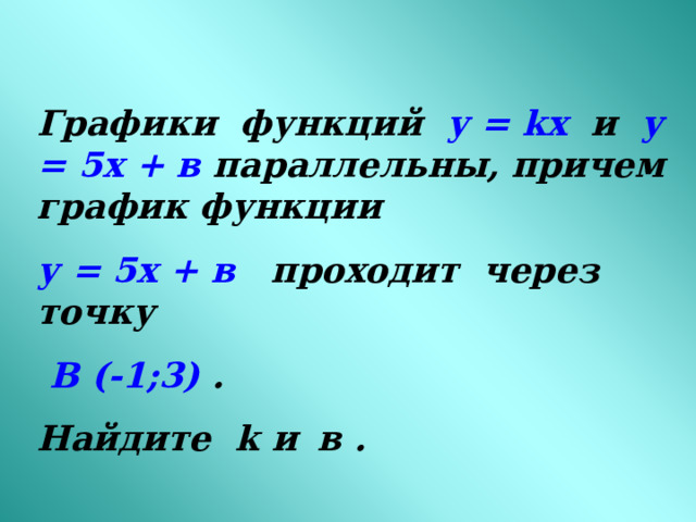 Графики функций у = kx  и у = 5х + в параллельны, причем график функции у = 5х + в проходит через точку  В (-1;3) . Найдите k и  в  . 