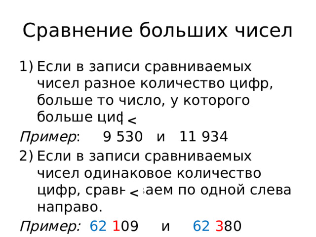 Сравнение больших чисел Если в записи сравниваемых чисел разное количество цифр, больше то число, у которого больше цифр. Пример : 9 530 и 11 934 Если в записи сравниваемых чисел одинаковое количество цифр, сравниваем по одной слева направо. Пример:  62  1 09 и 62  3 80   